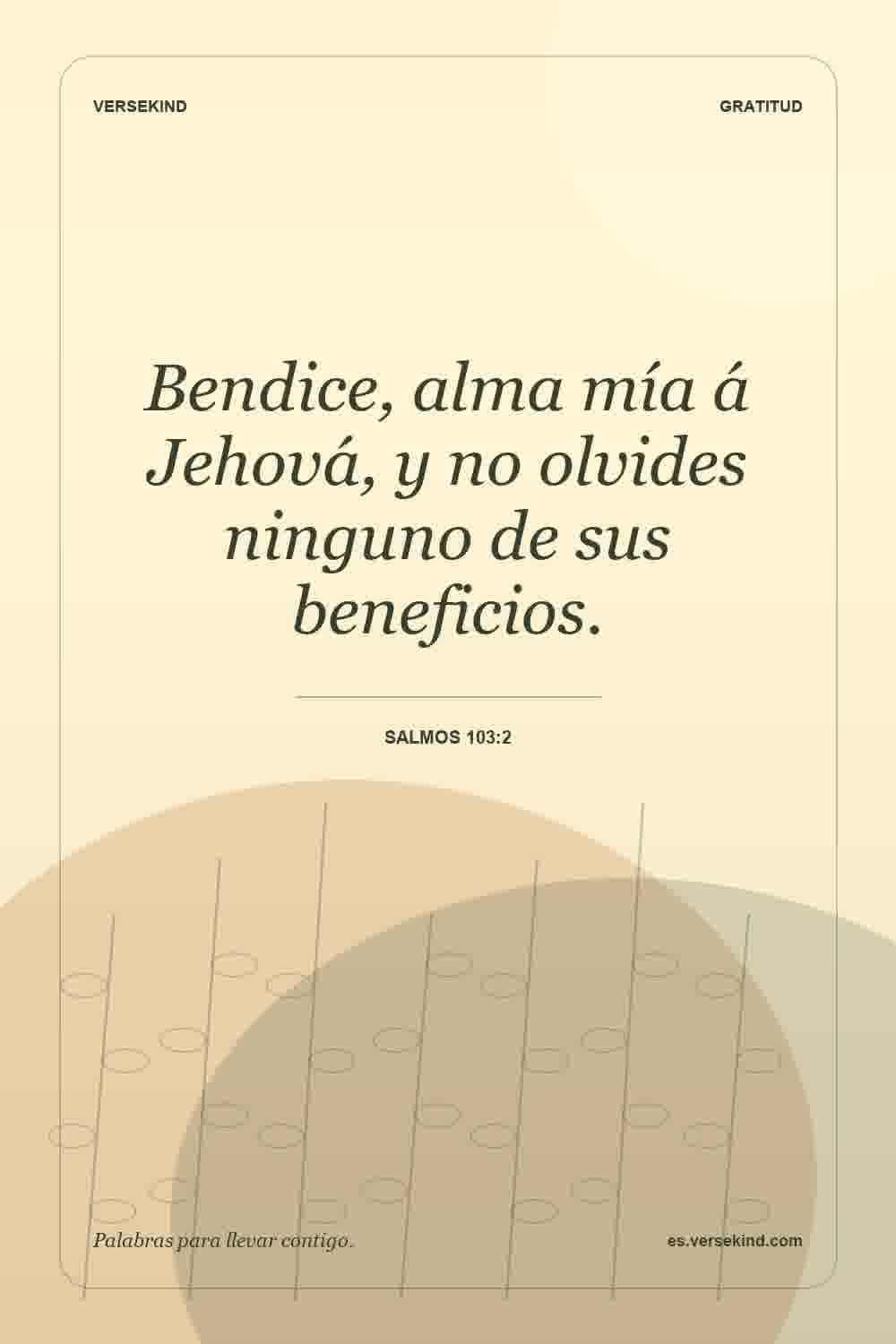Bendice, alma mía á Jehová, y no olvides ninguno de sus beneficios. — Salmos 103:2