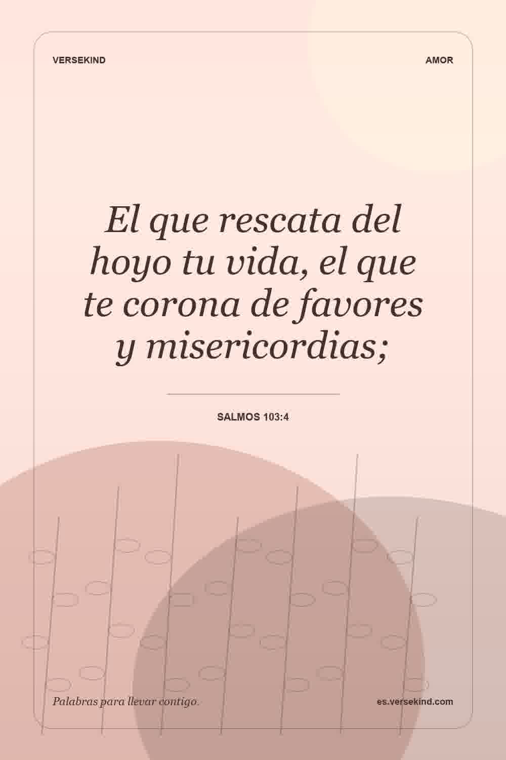 El que rescata del hoyo tu vida, el que te corona de favores y misericordias; — Salmos 103:4