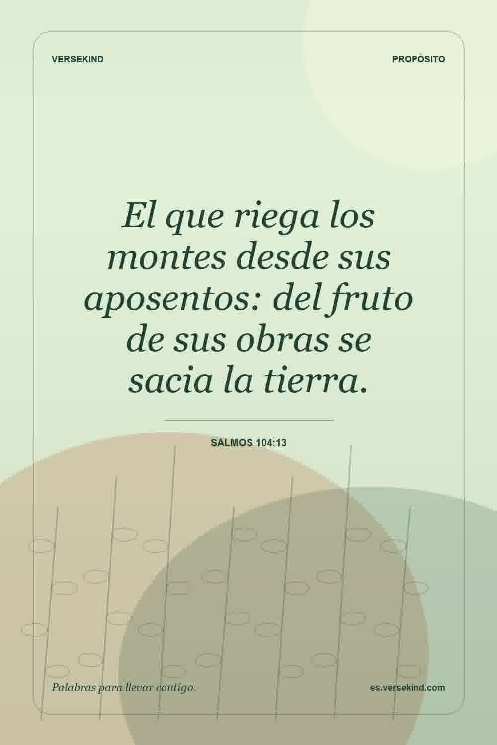 El que riega los montes desde sus aposentos: del fruto de sus obras se sacia la tierra. — Salmos 104:13