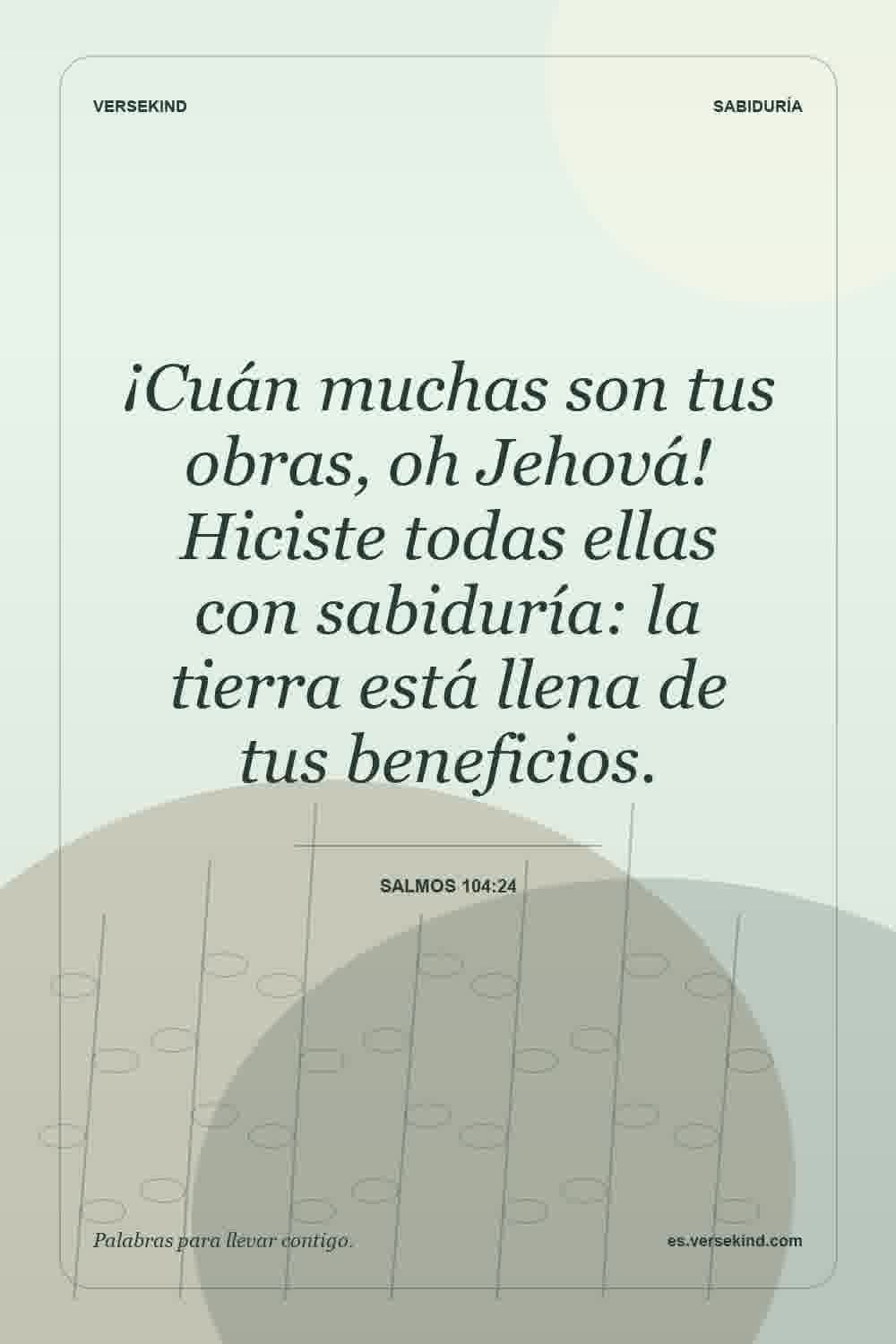 ¡Cuán muchas son tus obras, oh Jehová! Hiciste todas ellas con sabiduría: la tierra está llena de tus beneficios. — Salmos 104:24