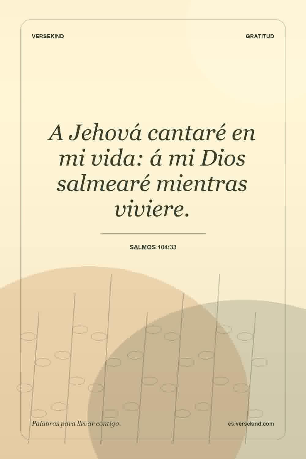 A Jehová cantaré en mi vida: á mi Dios salmearé mientras viviere. — Salmos 104:33