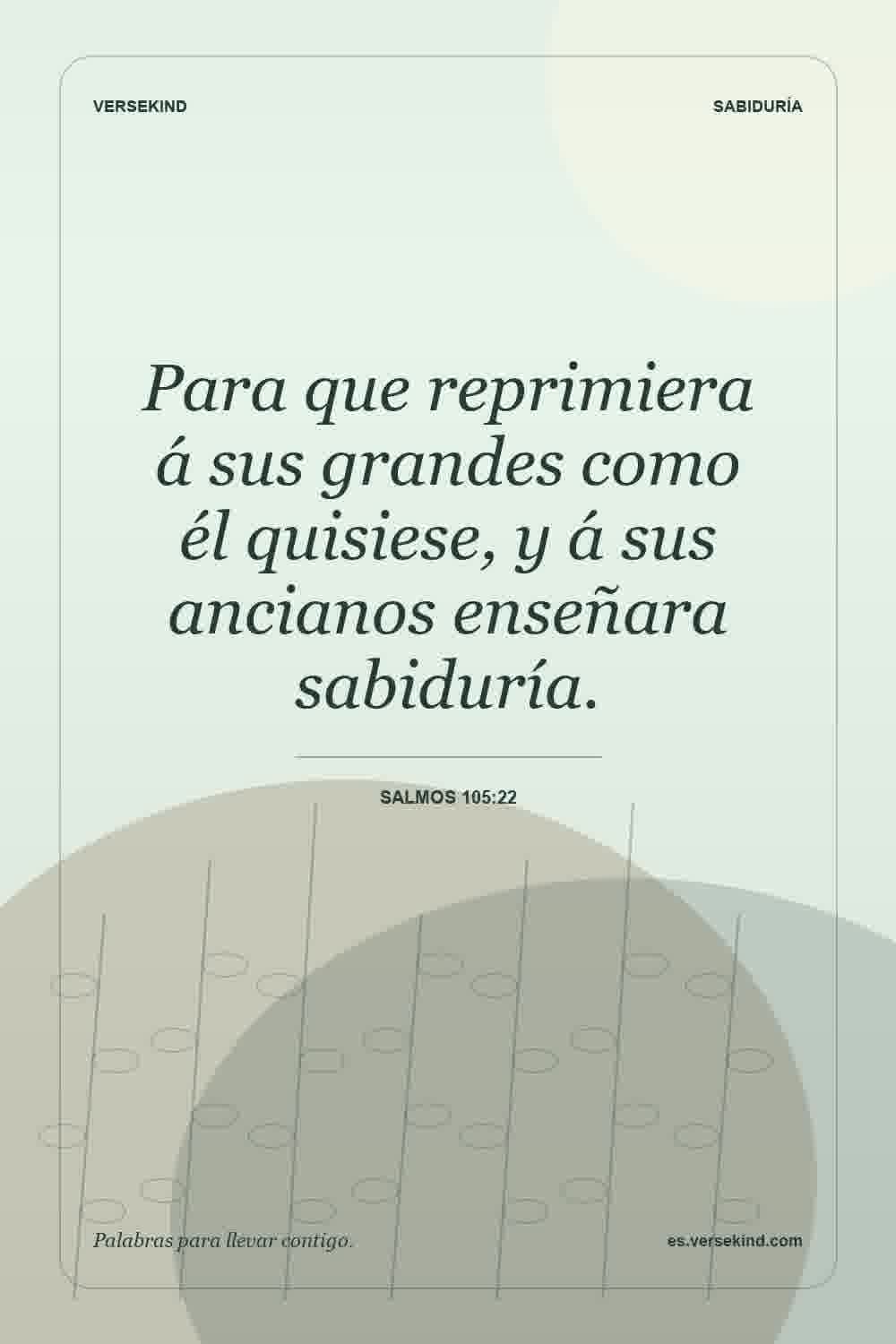 Para que reprimiera á sus grandes como él quisiese, y á sus ancianos enseñara sabiduría. — Salmos 105:22