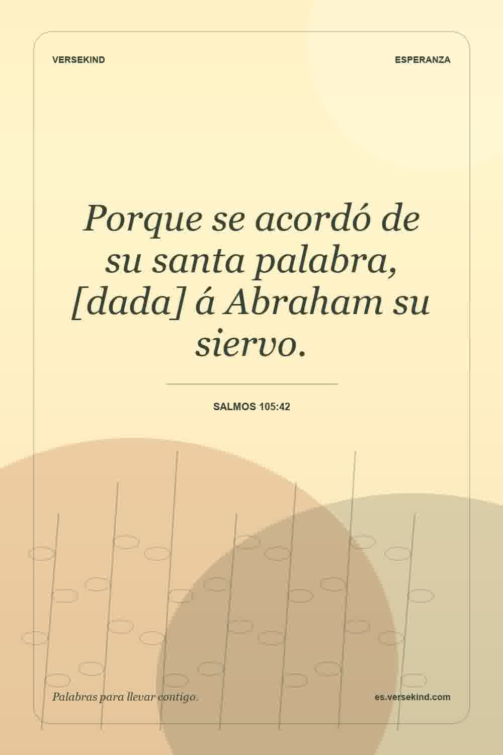 Porque se acordó de su santa palabra, [dada] á Abraham su siervo. — Salmos 105:42