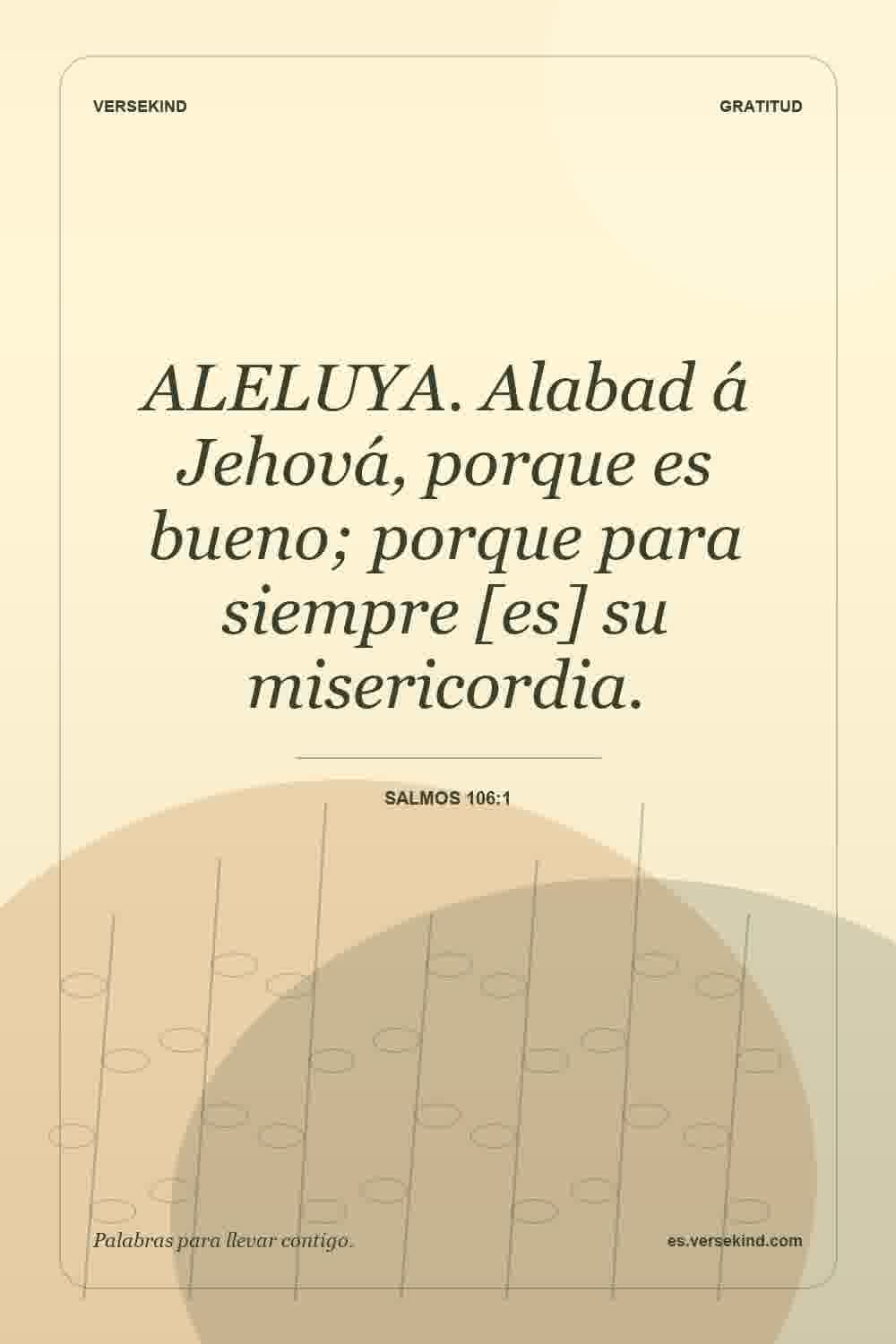 ALELUYA. Alabad á Jehová, porque es bueno; porque para siempre [es] su misericordia. — Salmos 106:1