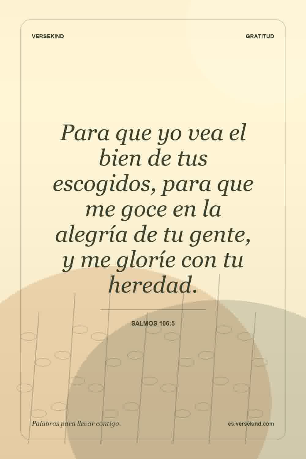 Para que yo vea el bien de tus escogidos, para que me goce en la alegría de tu gente, y me gloríe con tu heredad. — Salmos 106:5
