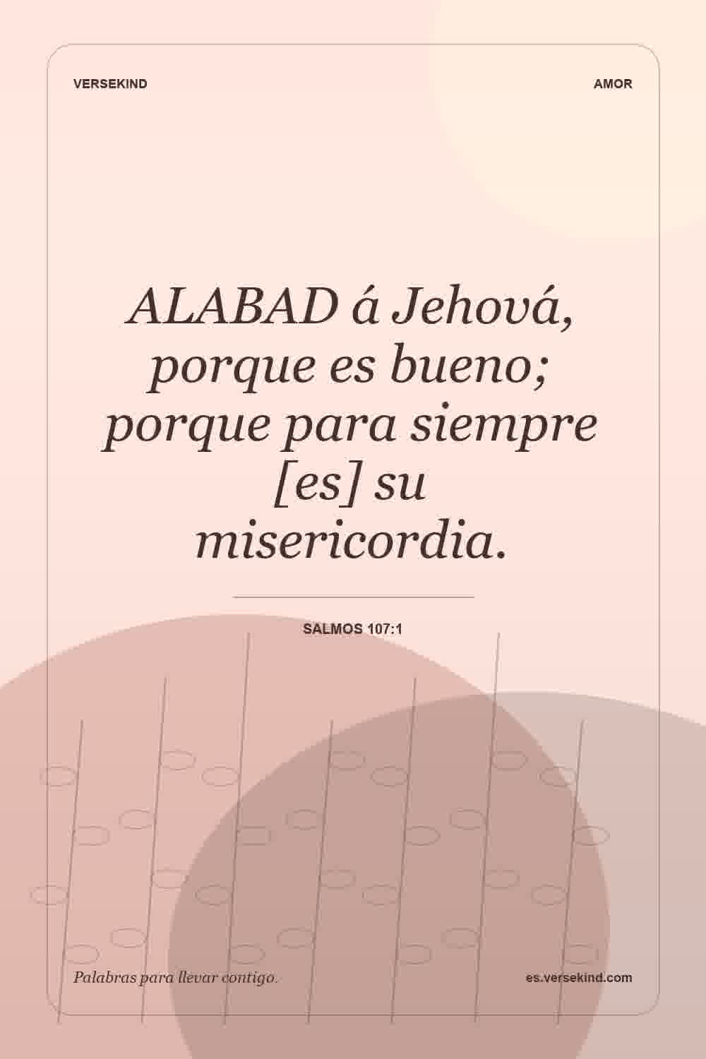 ALABAD á Jehová, porque es bueno; porque para siempre [es] su misericordia. — Salmos 107:1