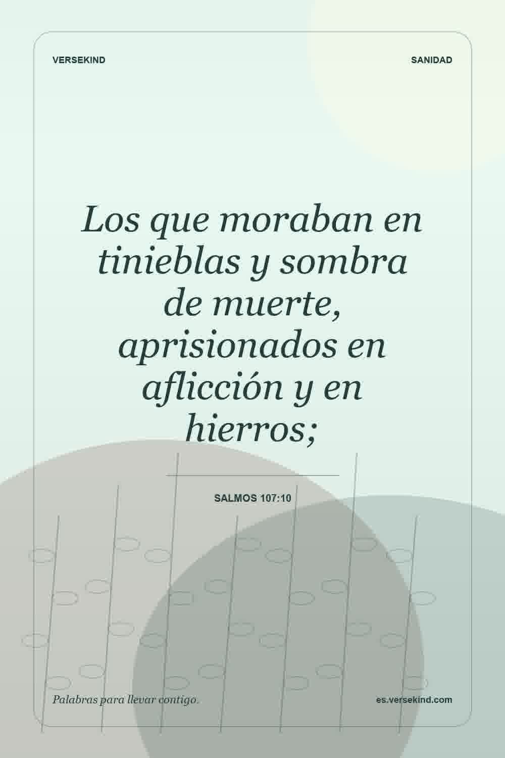 Los que moraban en tinieblas y sombra de muerte, aprisionados en aflicción y en hierros; — Salmos 107:10