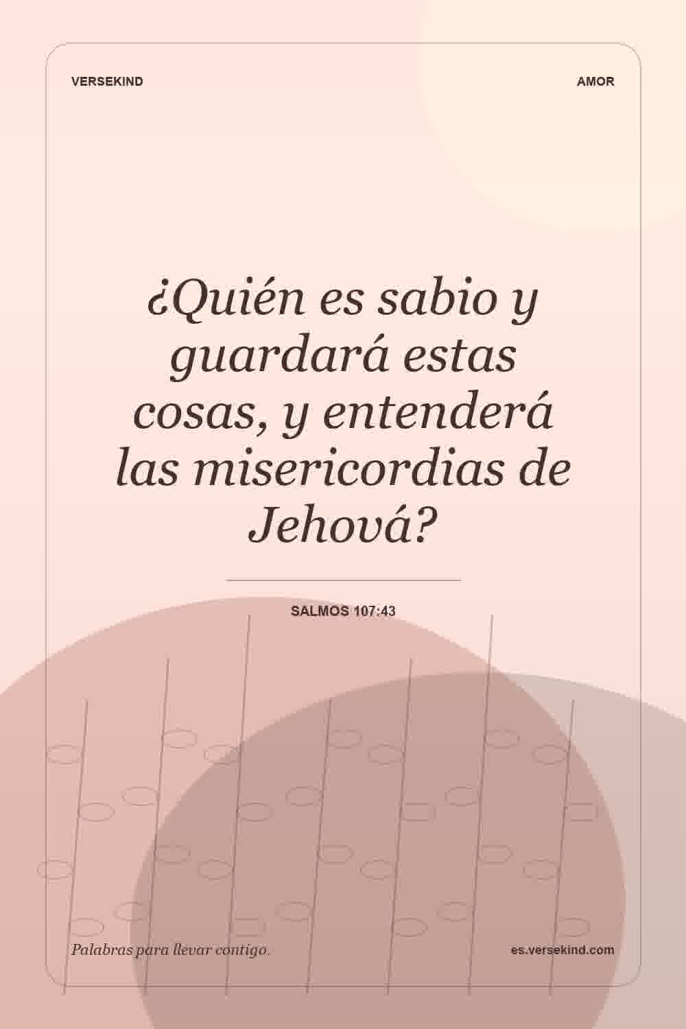 ¿Quién es sabio y guardará estas cosas, y entenderá las misericordias de Jehová? — Salmos 107:43