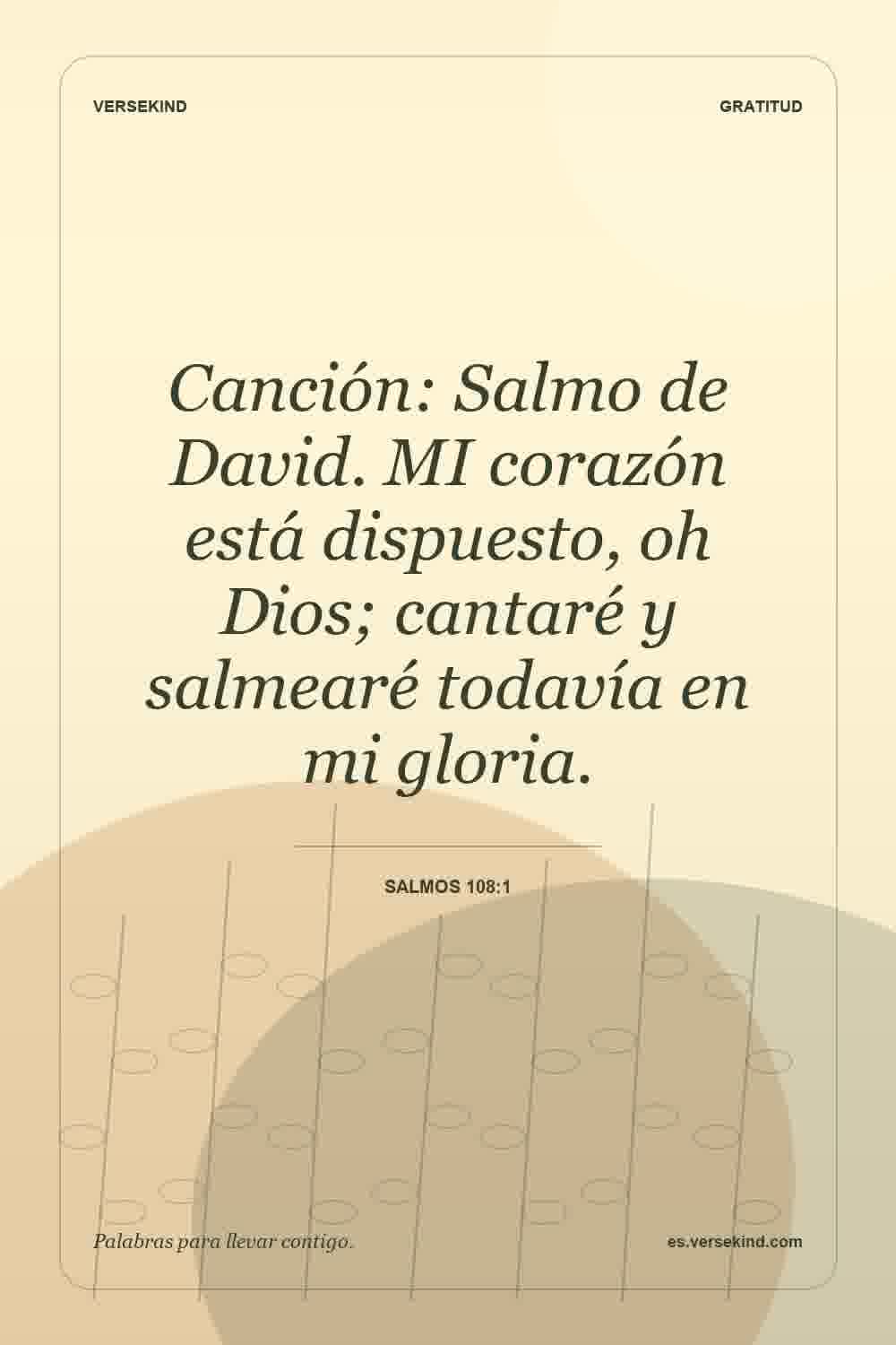 Canción: Salmo de David. MI corazón está dispuesto, oh Dios; cantaré y salmearé todavía en mi gloria. — Salmos 108:1