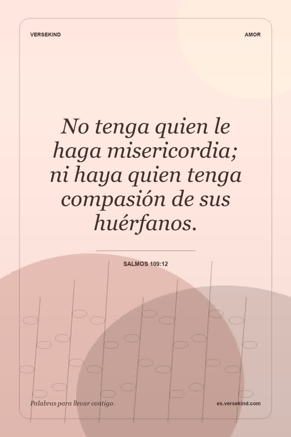 No tenga quien le haga misericordia; ni haya quien tenga compasión de sus huérfanos. — Salmos 109:12