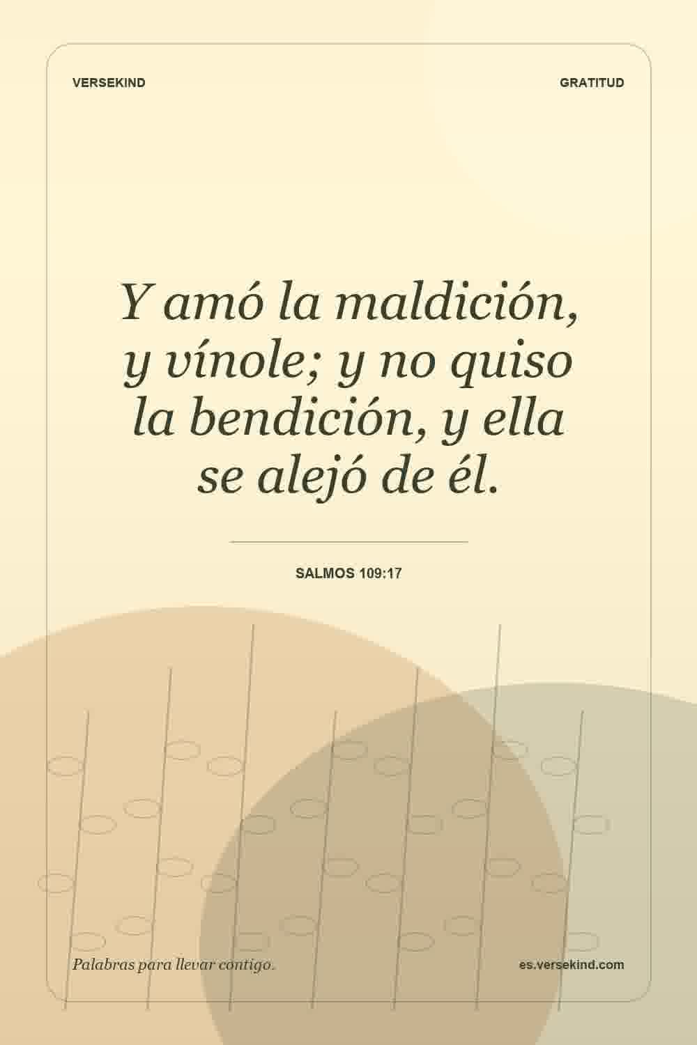 Y amó la maldición, y vínole; y no quiso la bendición, y ella se alejó de él. — Salmos 109:17