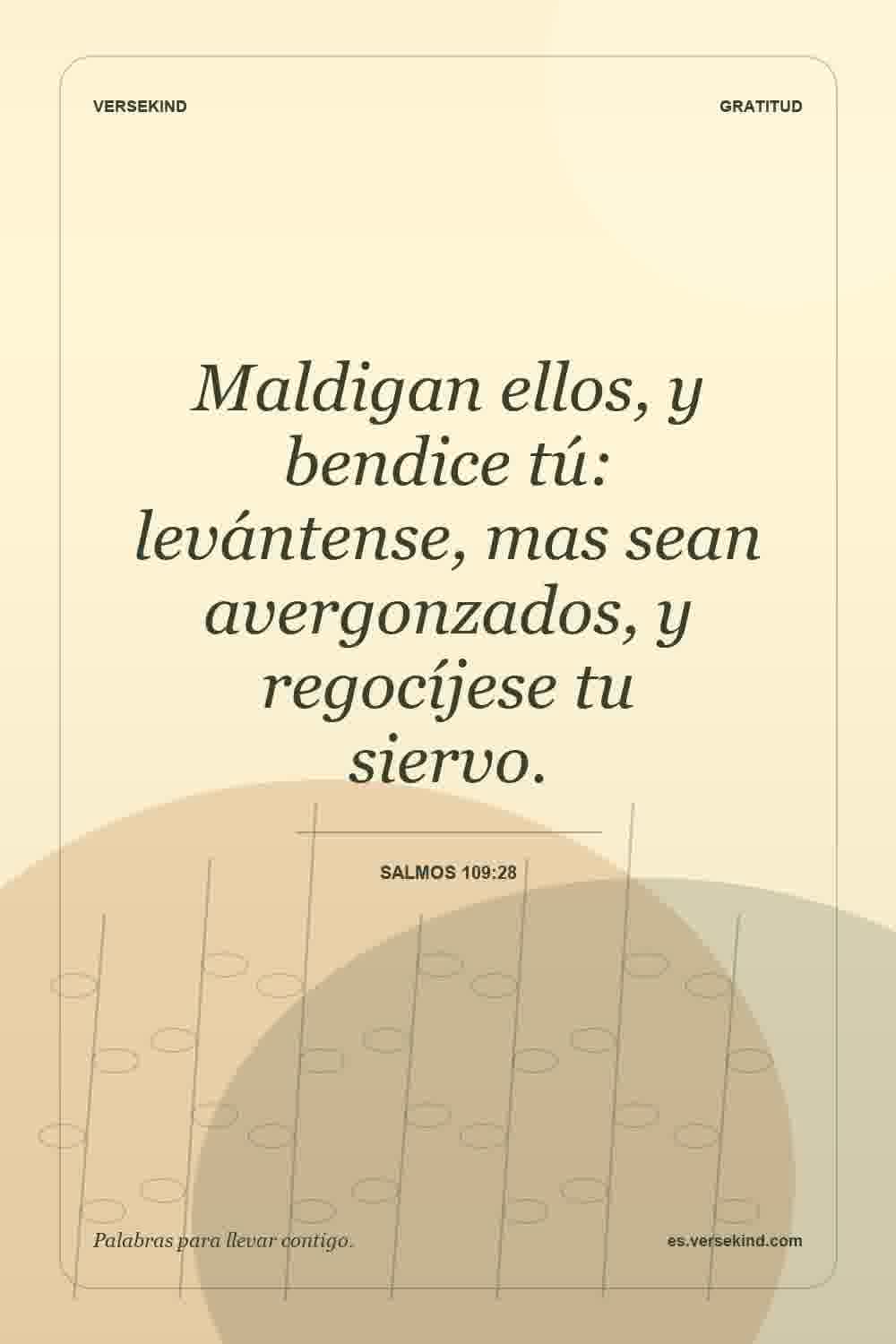 Maldigan ellos, y bendice tú: levántense, mas sean avergonzados, y regocíjese tu siervo. — Salmos 109:28