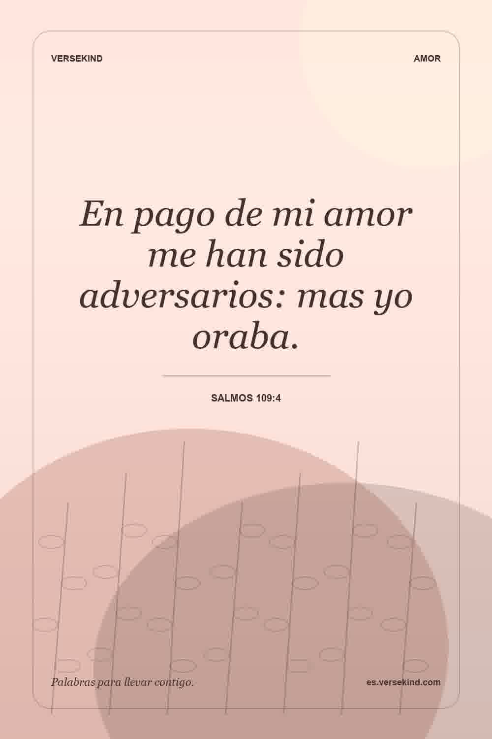 En pago de mi amor me han sido adversarios: mas yo oraba. — Salmos 109:4