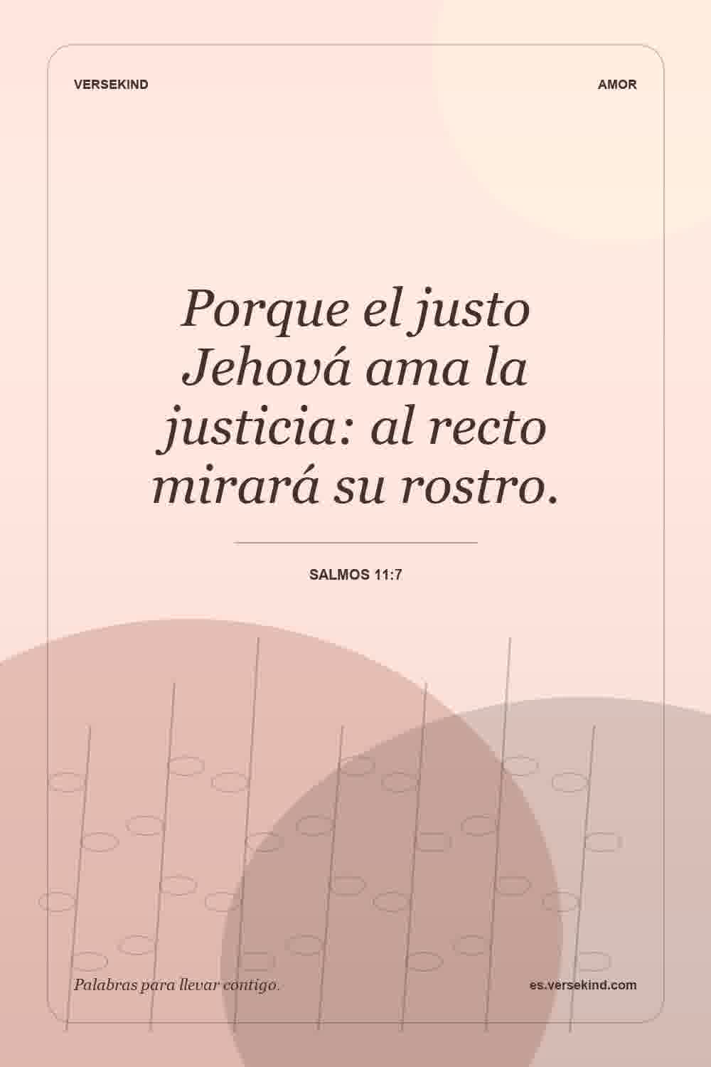 Porque el justo Jehová ama la justicia: al recto mirará su rostro. — Salmos 11:7