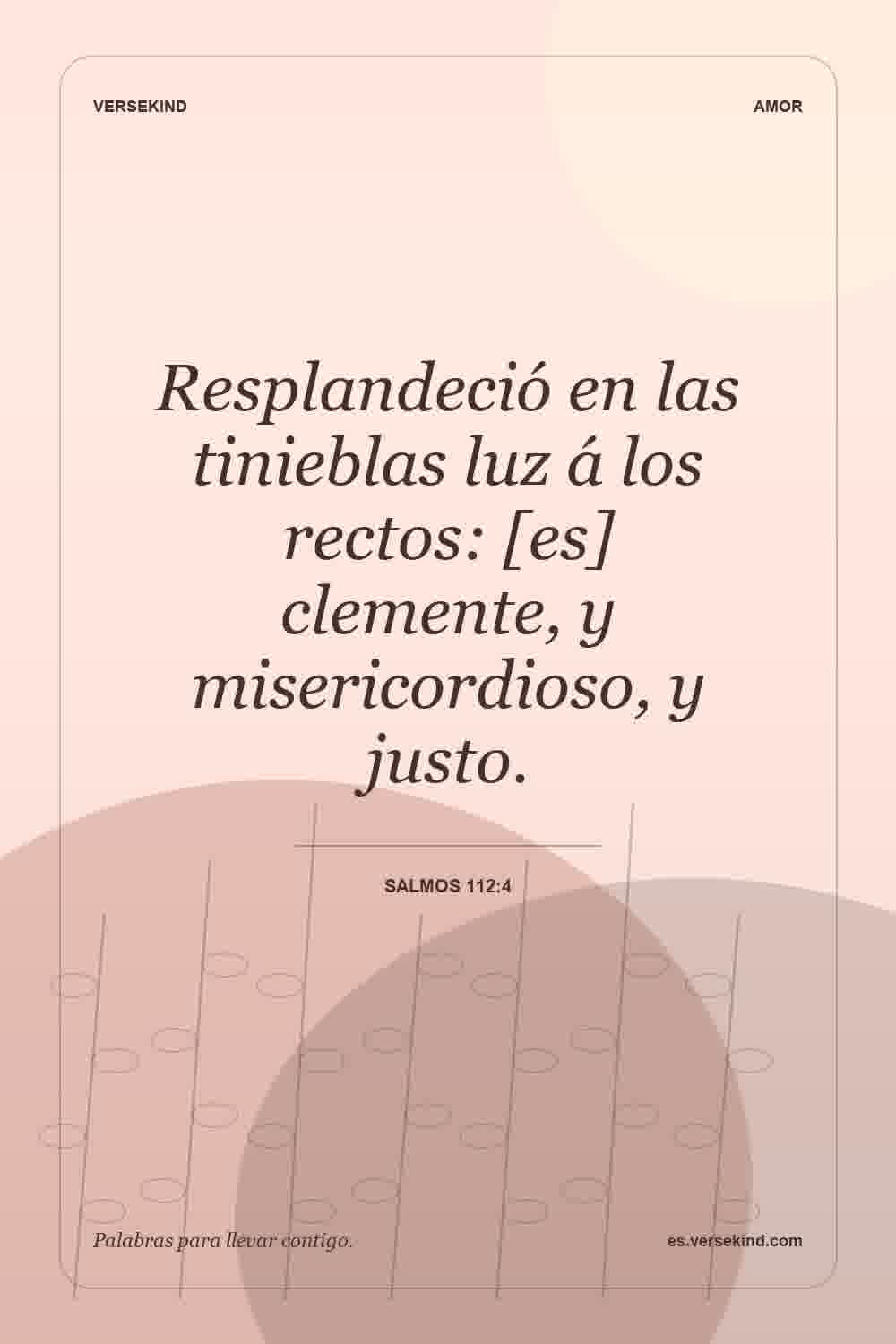 Resplandeció en las tinieblas luz á los rectos: [es] clemente, y misericordioso, y justo. — Salmos 112:4