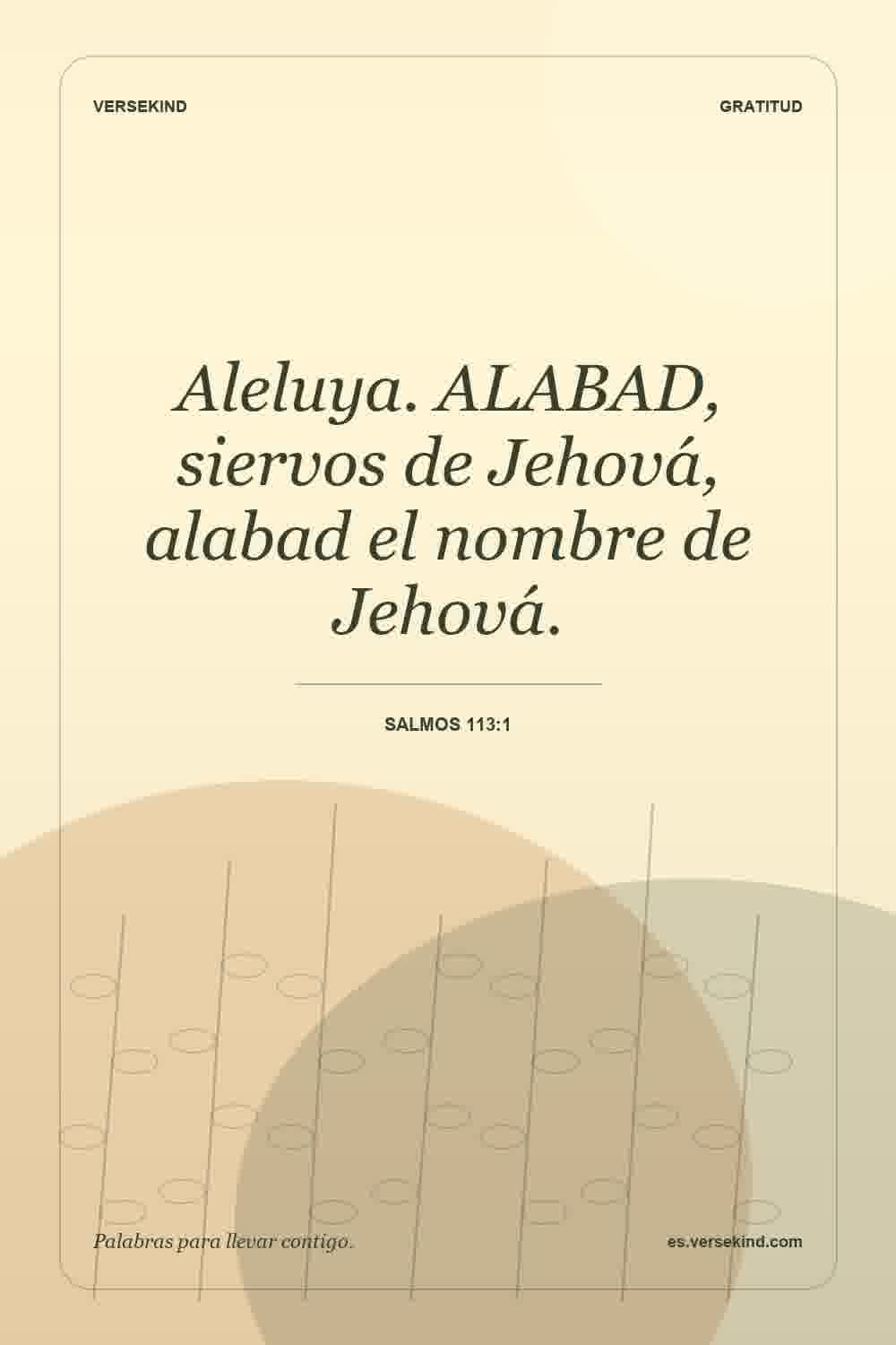 Aleluya. ALABAD, siervos de Jehová, alabad el nombre de Jehová. — Salmos 113:1