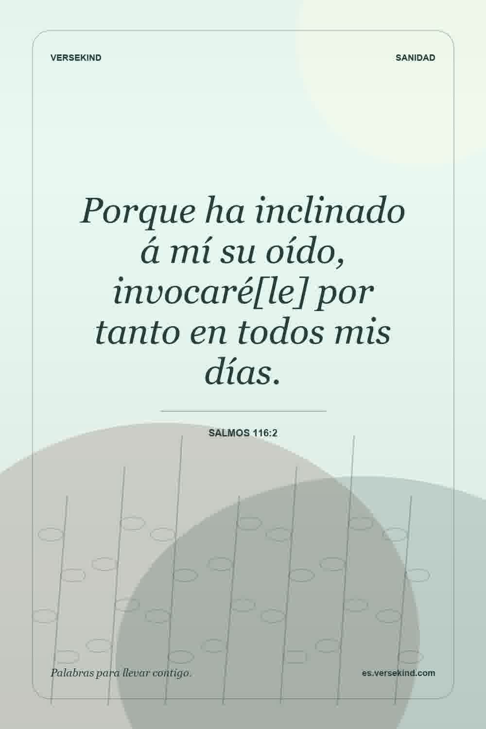 Porque ha inclinado á mí su oído, invocaré[le] por tanto en todos mis días. — Salmos 116:2