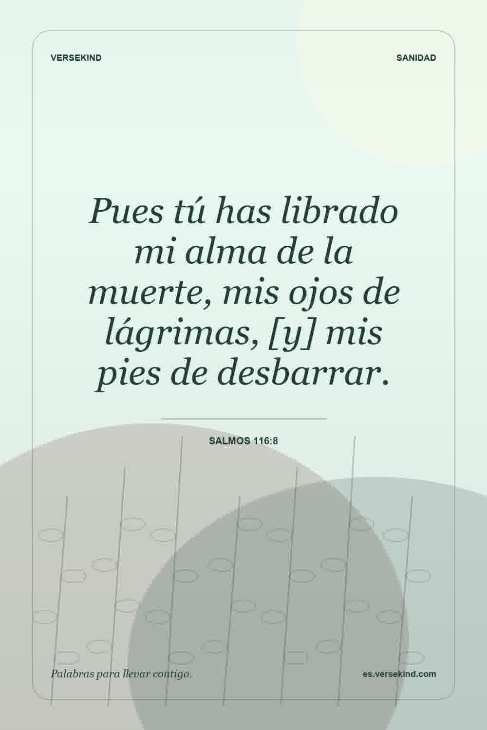 Pues tú has librado mi alma de la muerte, mis ojos de lágrimas, [y] mis pies de desbarrar. — Salmos 116:8