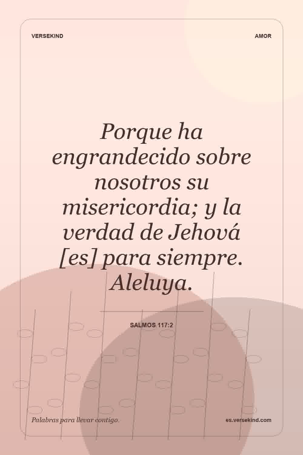 Porque ha engrandecido sobre nosotros su misericordia; y la verdad de Jehová [es] para siempre. Aleluya. — Salmos 117:2