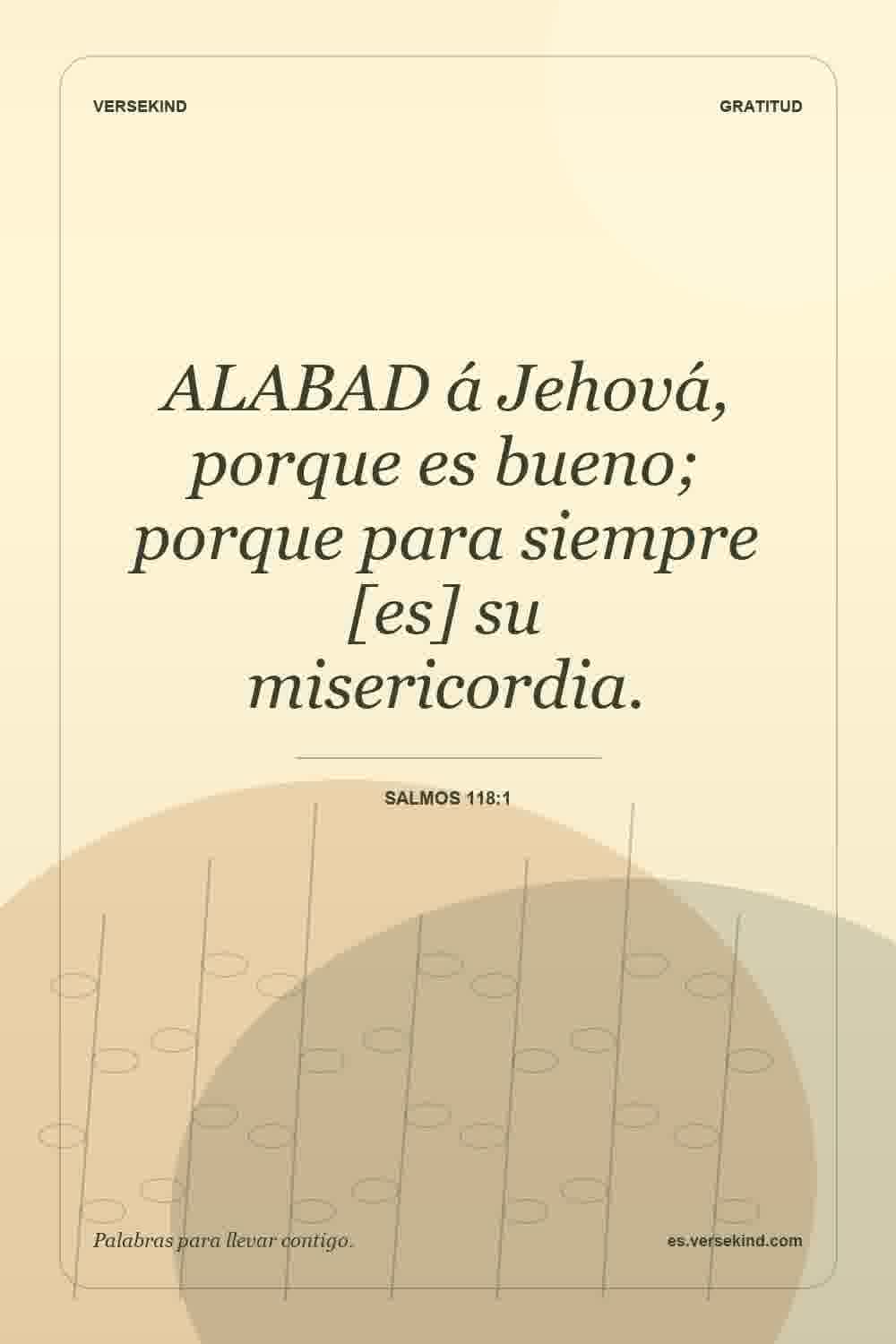ALABAD á Jehová, porque es bueno; porque para siempre [es] su misericordia. — Salmos 118:1
