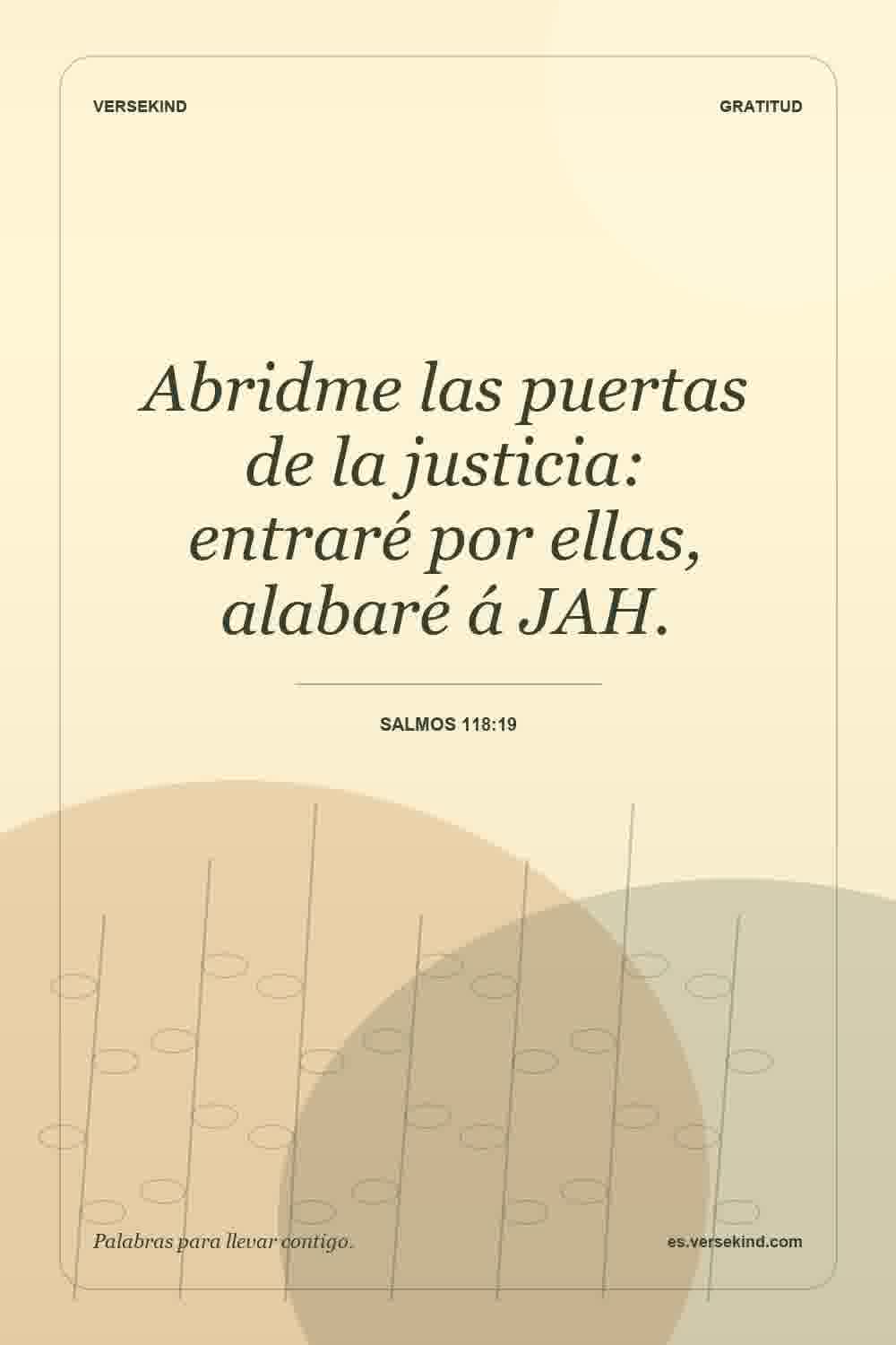 Abridme las puertas de la justicia: entraré por ellas, alabaré á JAH. — Salmos 118:19