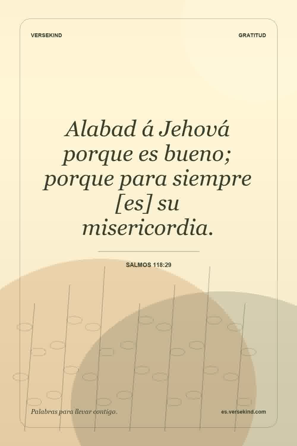 Alabad á Jehová porque es bueno; porque para siempre [es] su misericordia. — Salmos 118:29