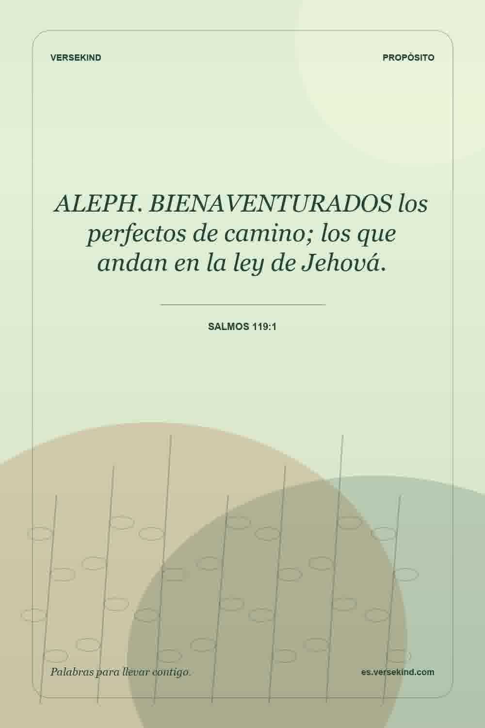 ALEPH. BIENAVENTURADOS los perfectos de camino; los que andan en la ley de Jehová. — Salmos 119:1