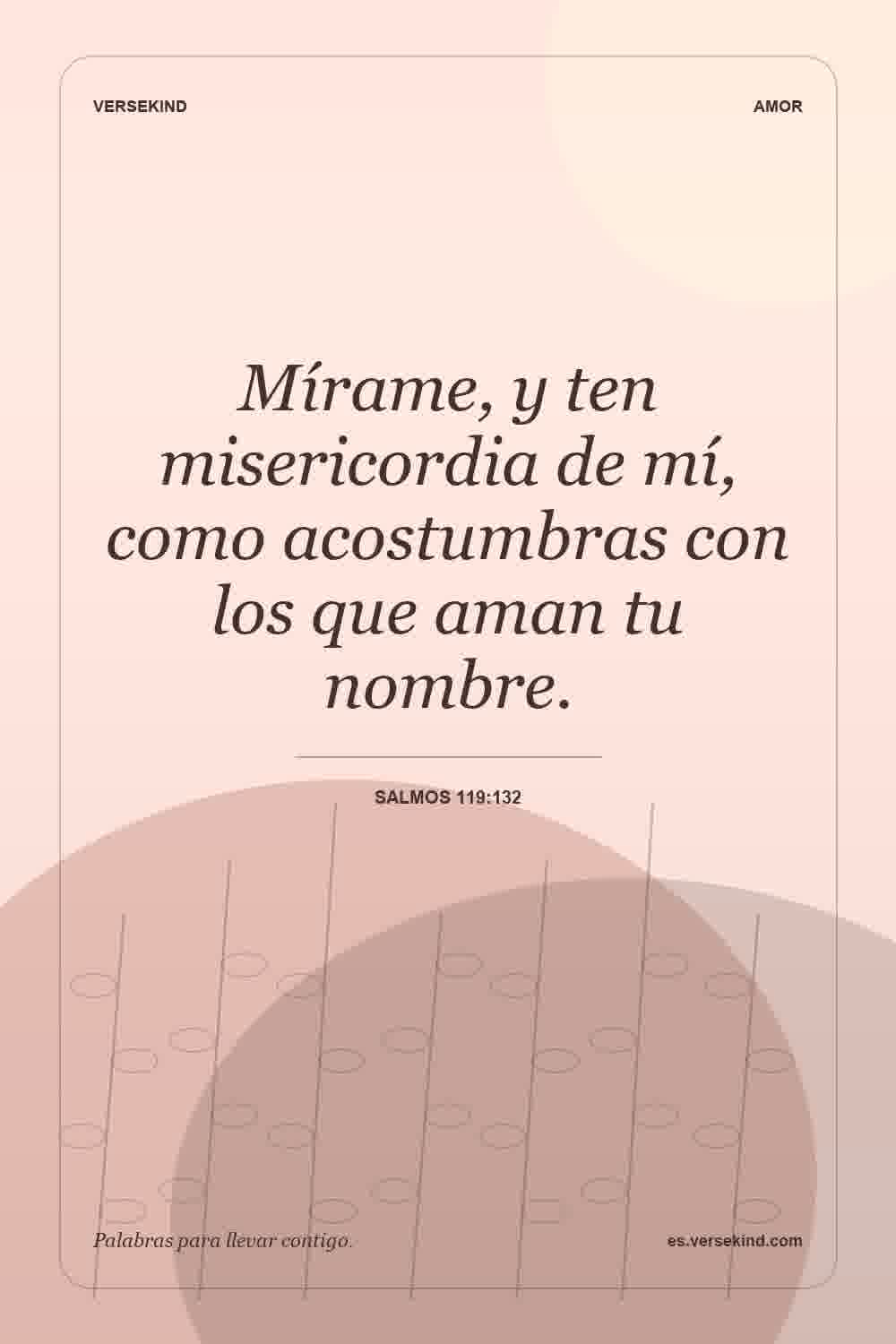 Mírame, y ten misericordia de mí, como acostumbras con los que aman tu nombre. — Salmos 119:132