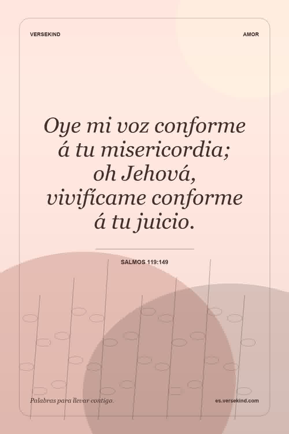 Oye mi voz conforme á tu misericordia; oh Jehová, vivifícame conforme á tu juicio. — Salmos 119:149