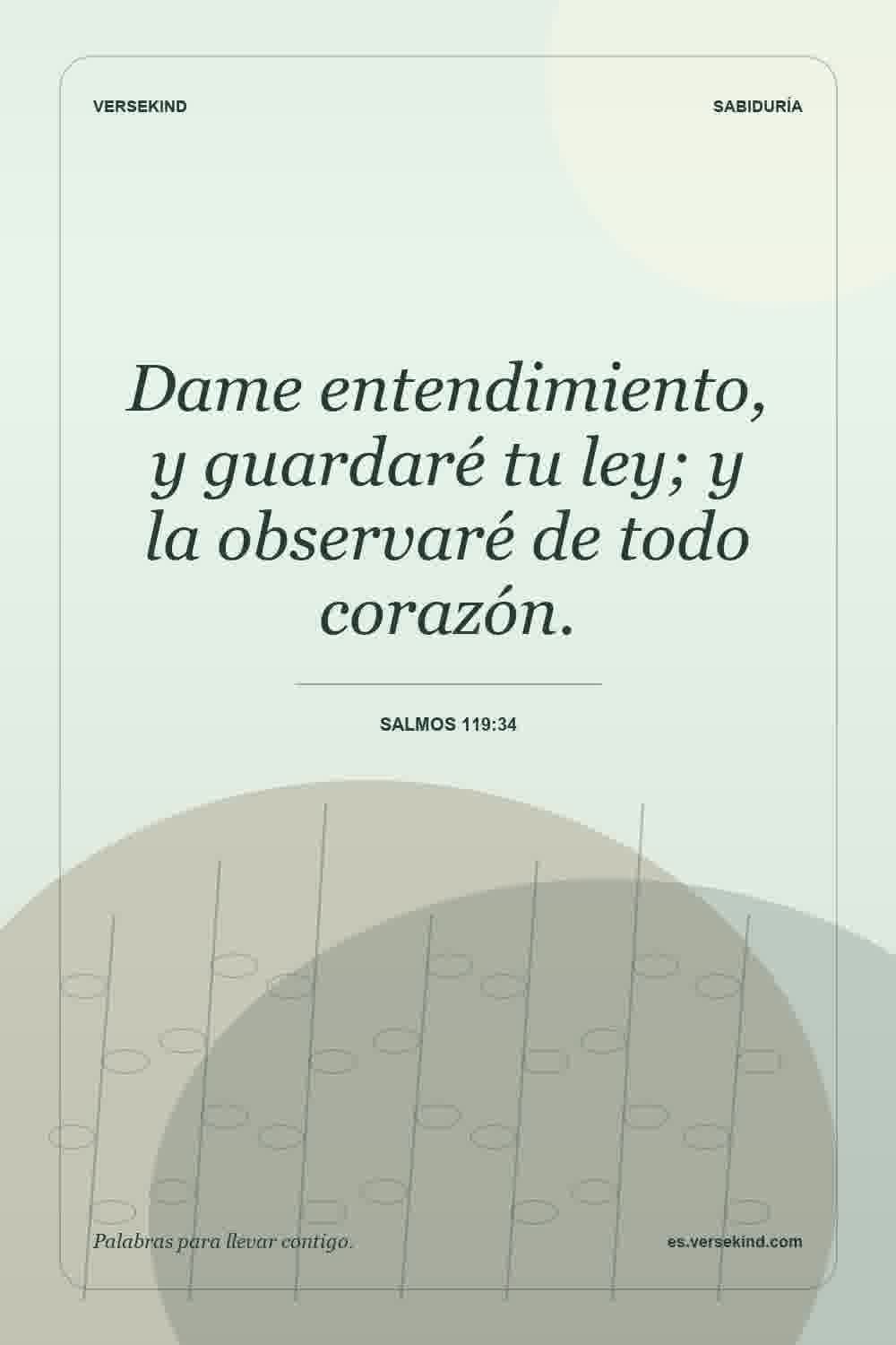 Dame entendimiento, y guardaré tu ley; y la observaré de todo corazón. — Salmos 119:34