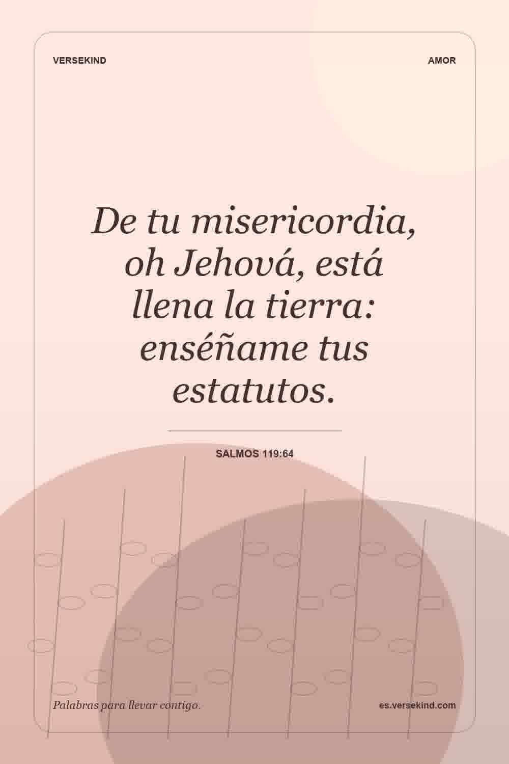 De tu misericordia, oh Jehová, está llena la tierra: enséñame tus estatutos. — Salmos 119:64