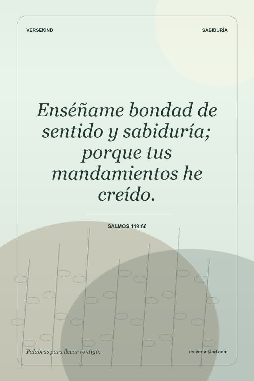 Enséñame bondad de sentido y sabiduría; porque tus mandamientos he creído. — Salmos 119:66