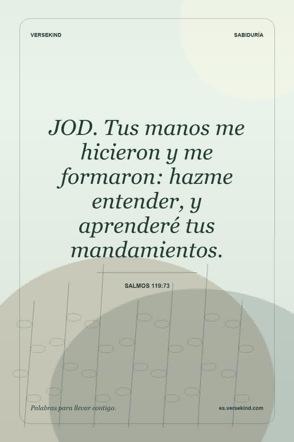 JOD. Tus manos me hicieron y me formaron: hazme entender, y aprenderé tus mandamientos. — Salmos 119:73