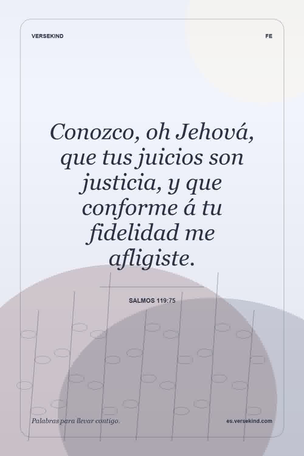 Conozco, oh Jehová, que tus juicios son justicia, y que conforme á tu fidelidad me afligiste. — Salmos 119:75