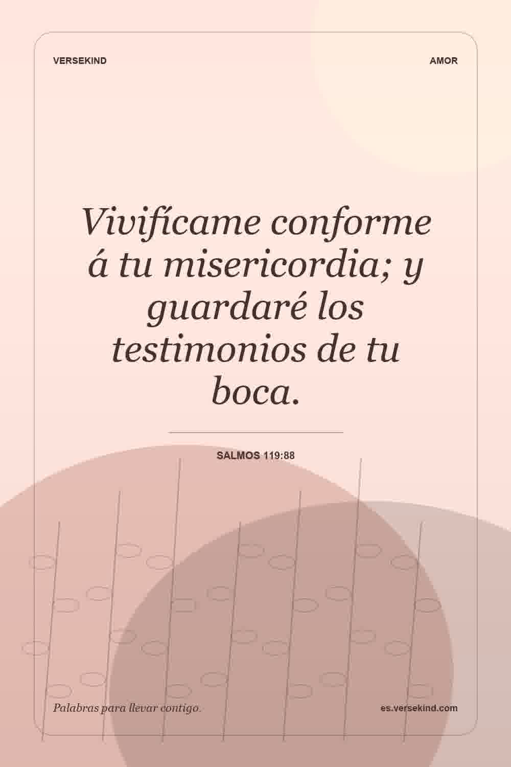Vivifícame conforme á tu misericordia; y guardaré los testimonios de tu boca. — Salmos 119:88