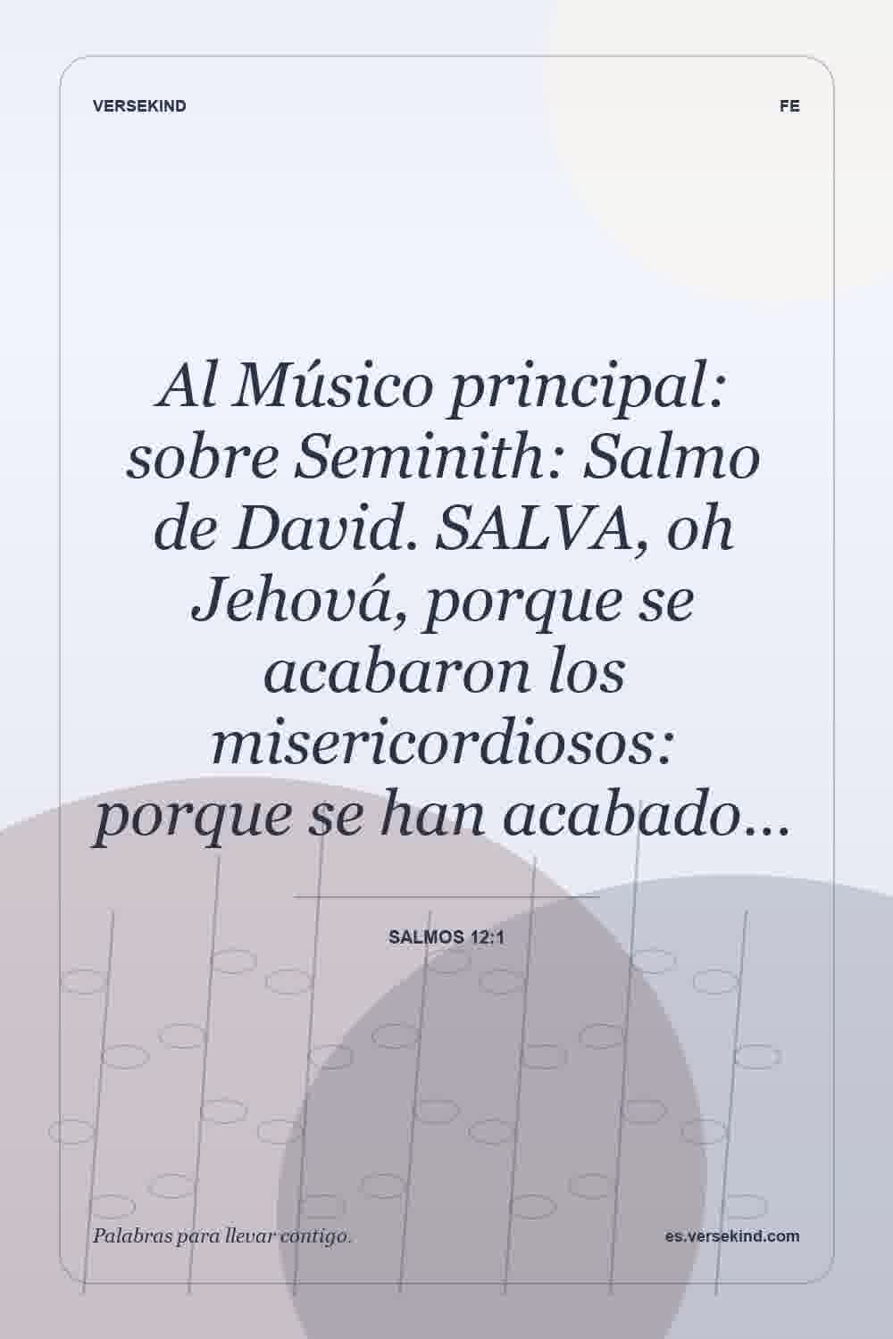 Al Músico principal: sobre Seminith: Salmo de David. SALVA, oh Jehová, porque se acabaron los misericordiosos: porque se han acabado… — Salmos 12:1