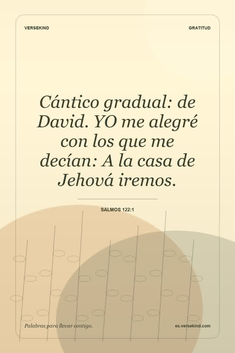 Cántico gradual: de David. YO me alegré con los que me decían: A la casa de Jehová iremos. — Salmos 122:1