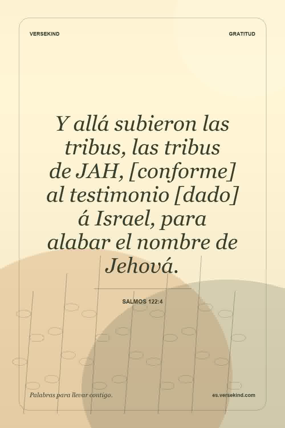Y allá subieron las tribus, las tribus de JAH, [conforme] al testimonio [dado] á Israel, para alabar el nombre de Jehová. — Salmos 122:4