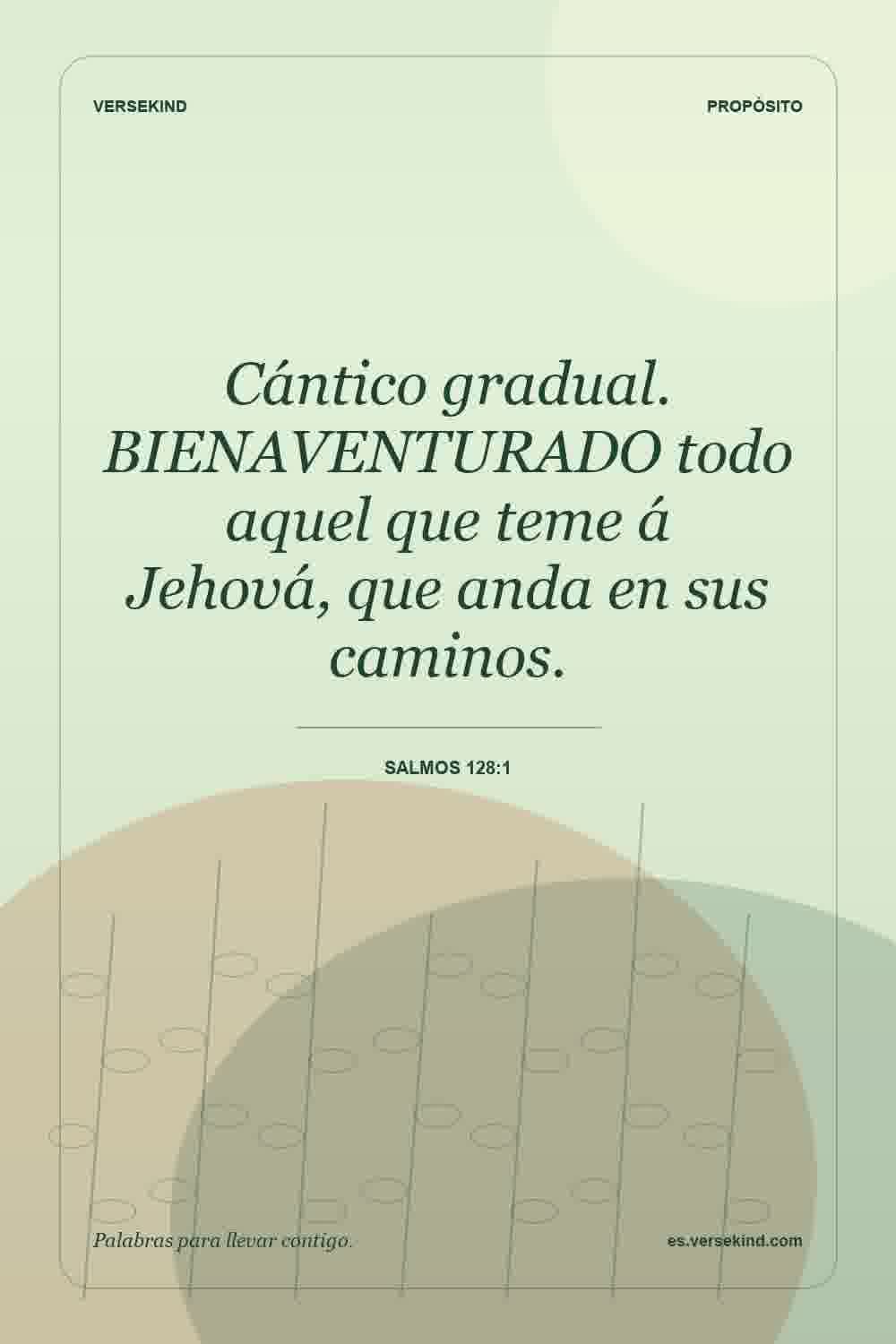 Cántico gradual. BIENAVENTURADO todo aquel que teme á Jehová, que anda en sus caminos. — Salmos 128:1