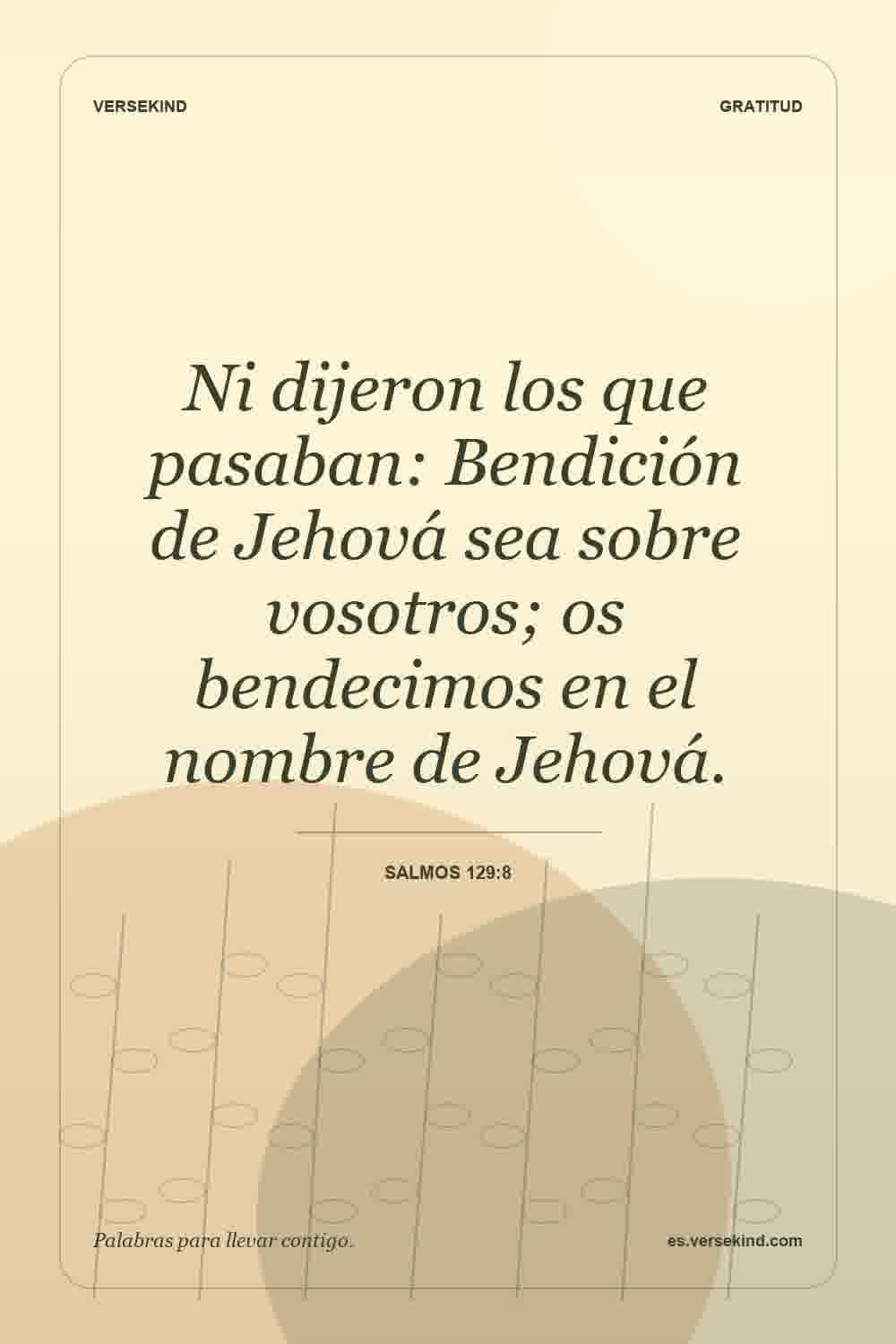 Ni dijeron los que pasaban: Bendición de Jehová sea sobre vosotros; os bendecimos en el nombre de Jehová. — Salmos 129:8