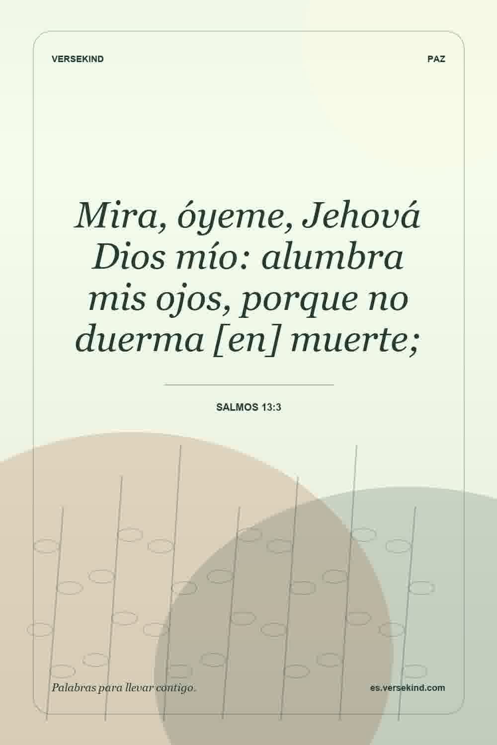 Mira, óyeme, Jehová Dios mío: alumbra mis ojos, porque no duerma [en] muerte; — Salmos 13:3