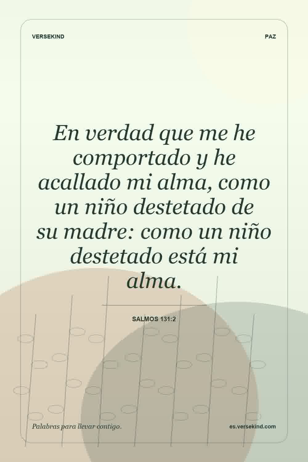 En verdad que me he comportado y he acallado mi alma, como un niño destetado de su madre: como un niño destetado está mi alma. — Salmos 131:2