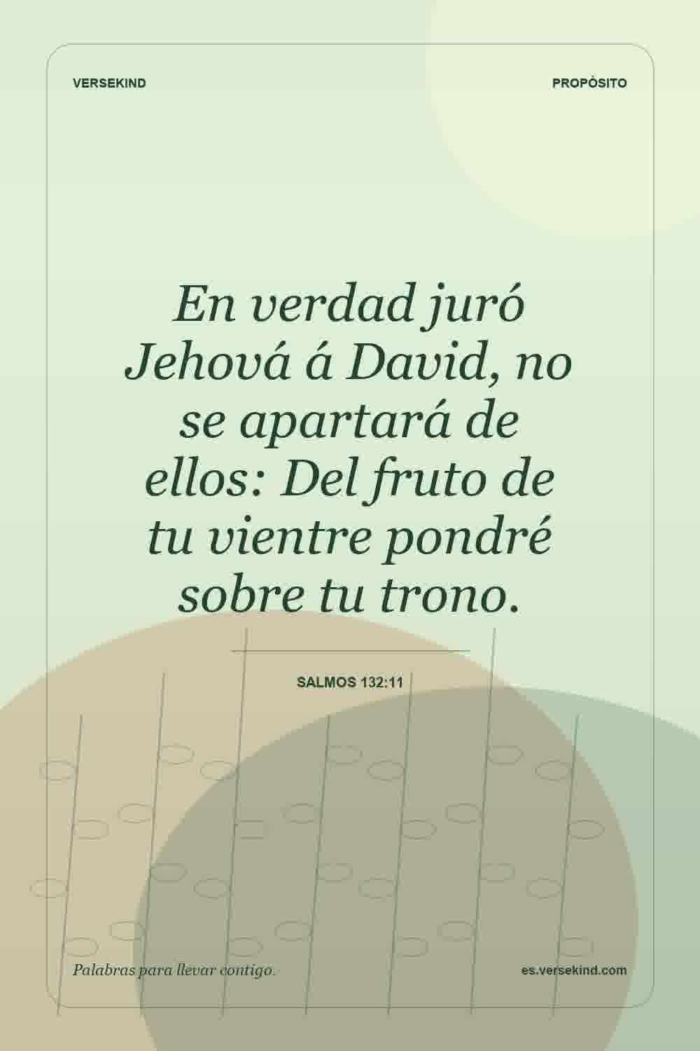 En verdad juró Jehová á David, no se apartará de ellos: Del fruto de tu vientre pondré sobre tu trono. — Salmos 132:11