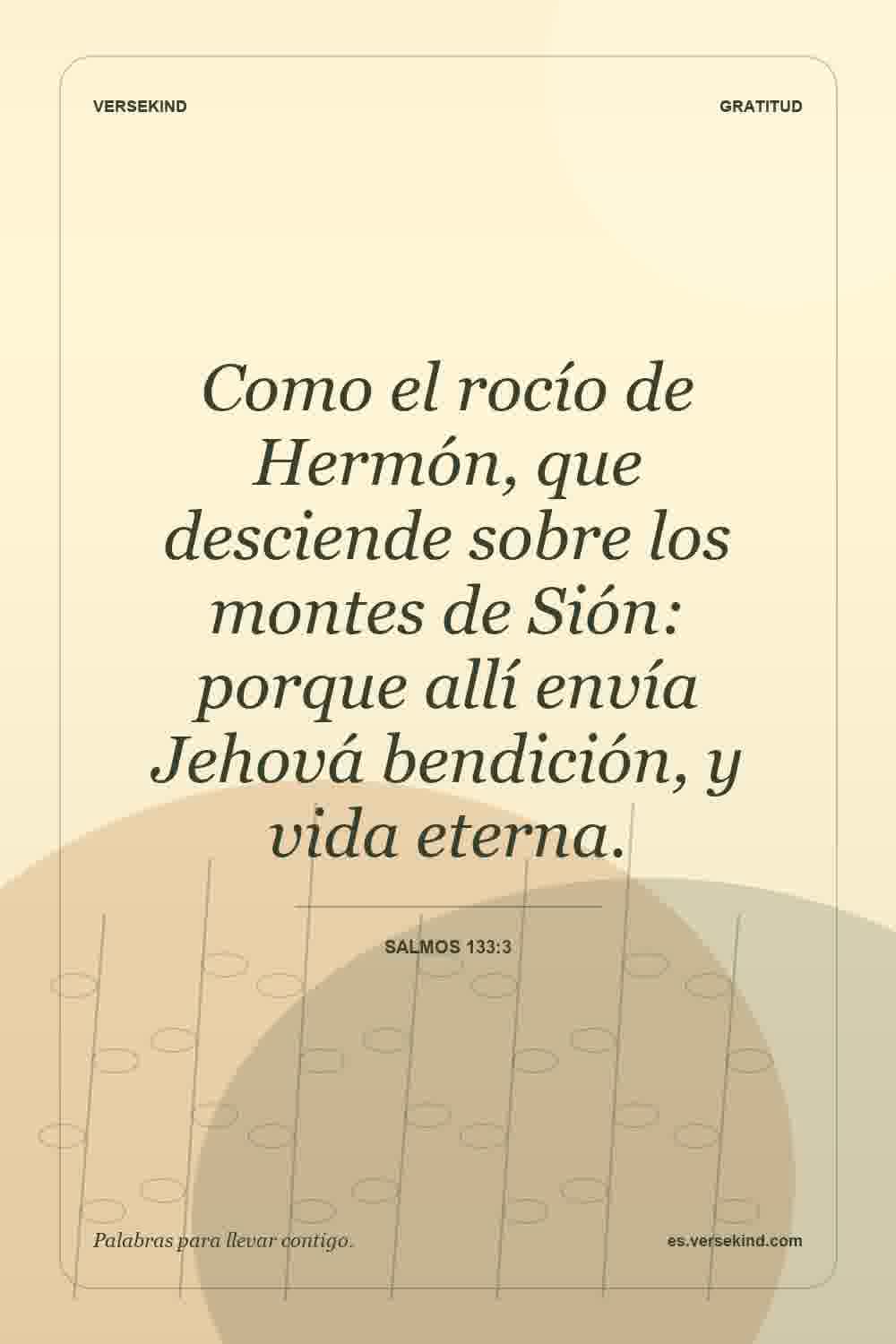 Como el rocío de Hermón, que desciende sobre los montes de Sión: porque allí envía Jehová bendición, y vida eterna. — Salmos 133:3