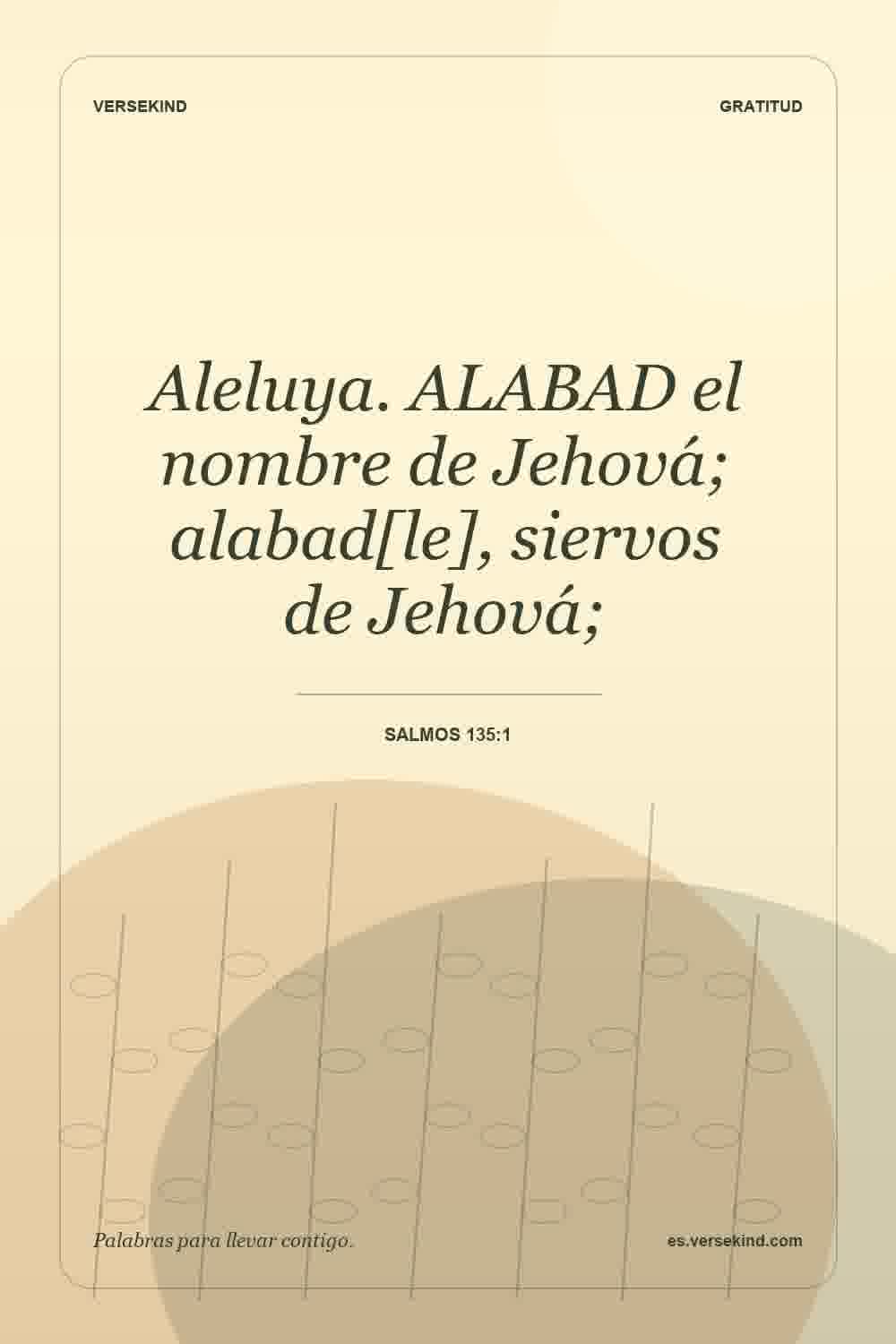 Aleluya. ALABAD el nombre de Jehová; alabad[le], siervos de Jehová; — Salmos 135:1