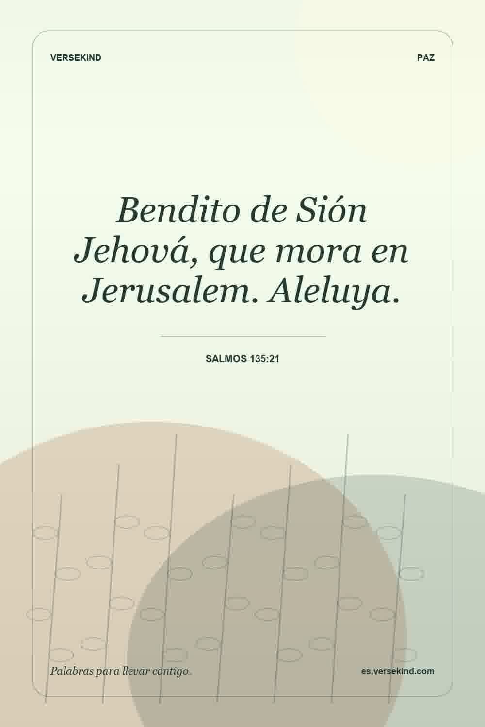 Bendito de Sión Jehová, que mora en Jerusalem. Aleluya. — Salmos 135:21