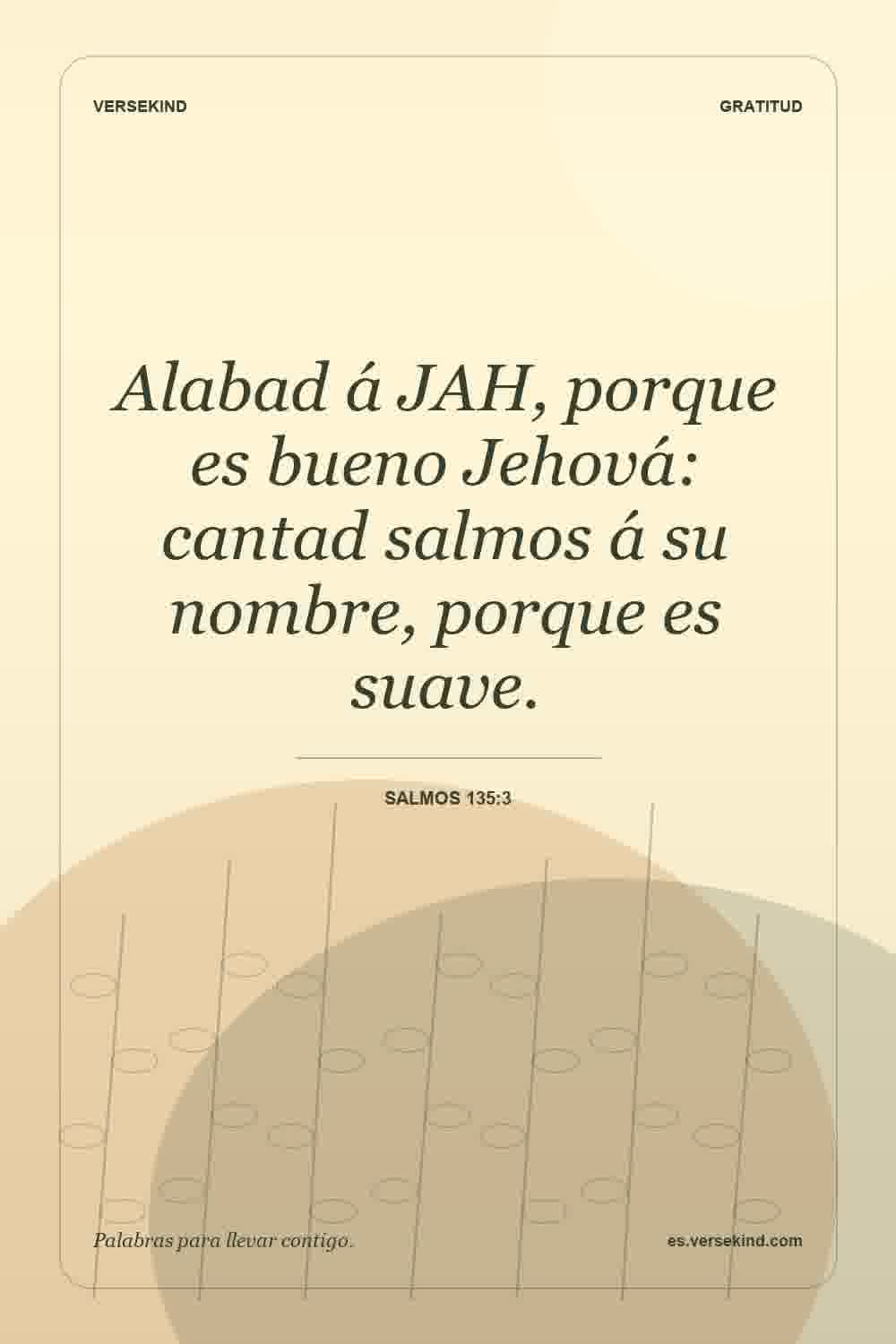Alabad á JAH, porque es bueno Jehová: cantad salmos á su nombre, porque es suave. — Salmos 135:3