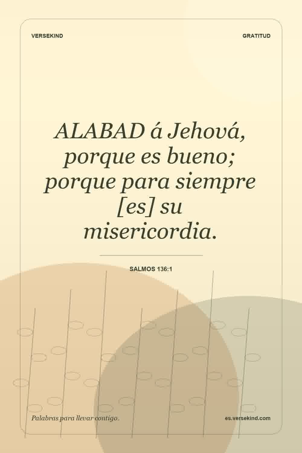 ALABAD á Jehová, porque es bueno; porque para siempre [es] su misericordia. — Salmos 136:1