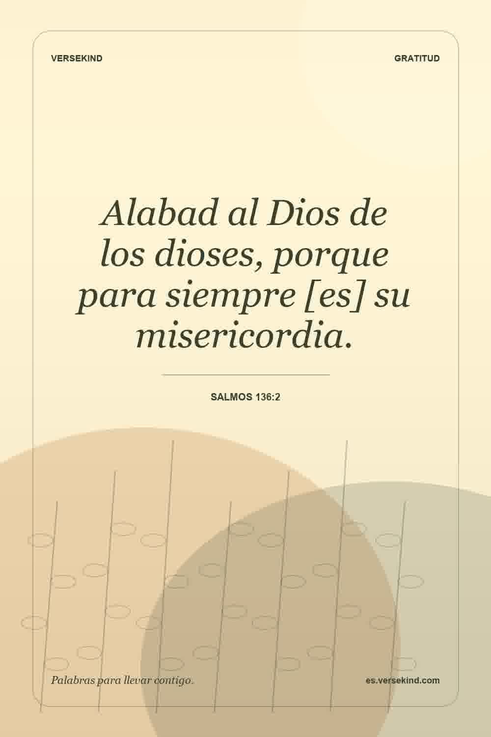 Alabad al Dios de los dioses, porque para siempre [es] su misericordia. — Salmos 136:2