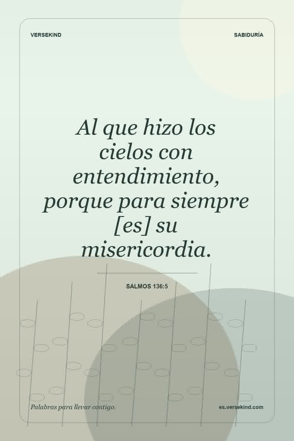 Al que hizo los cielos con entendimiento, porque para siempre [es] su misericordia. — Salmos 136:5